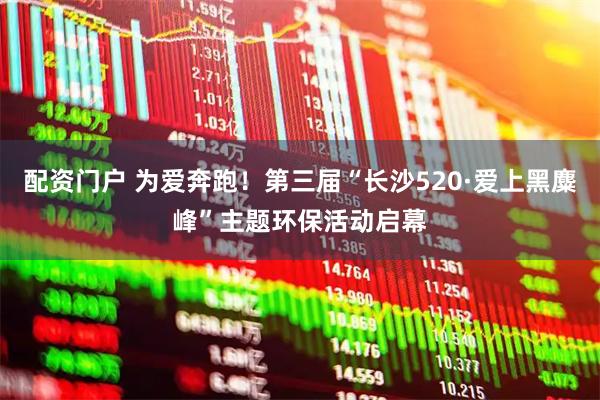 配资门户 为爱奔跑！第三届“长沙520·爱上黑麋峰”主题环保活动启幕