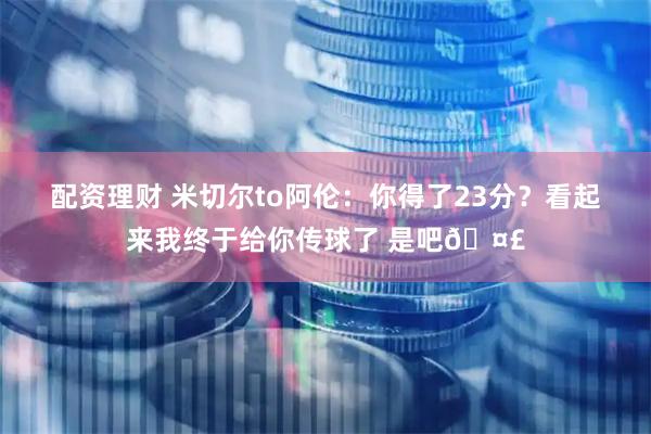 配资理财 米切尔to阿伦：你得了23分？看起来我终于给你传球了 是吧🤣