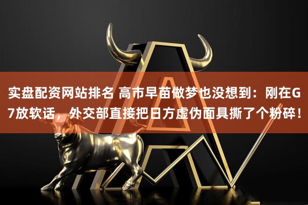 实盘配资网站排名 高市早苗做梦也没想到：刚在G7放软话，外交部直接把日方虚伪面具撕了个粉碎！