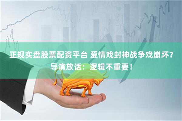 正规实盘股票配资平台 爱情戏封神战争戏崩坏？导演放话：逻辑不重要！