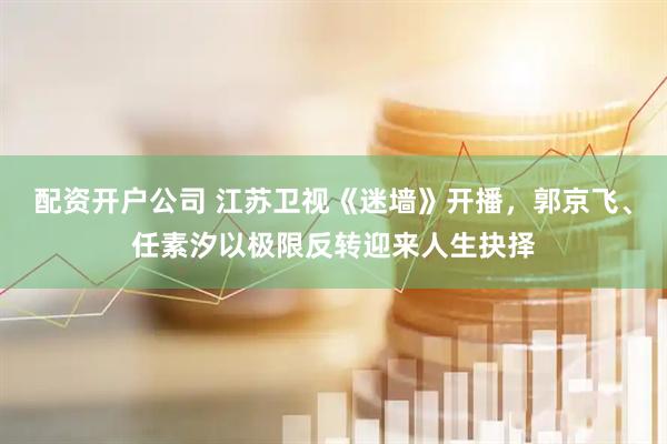 配资开户公司 江苏卫视《迷墙》开播,郭京飞、任素汐以极限反转迎来人生抉择